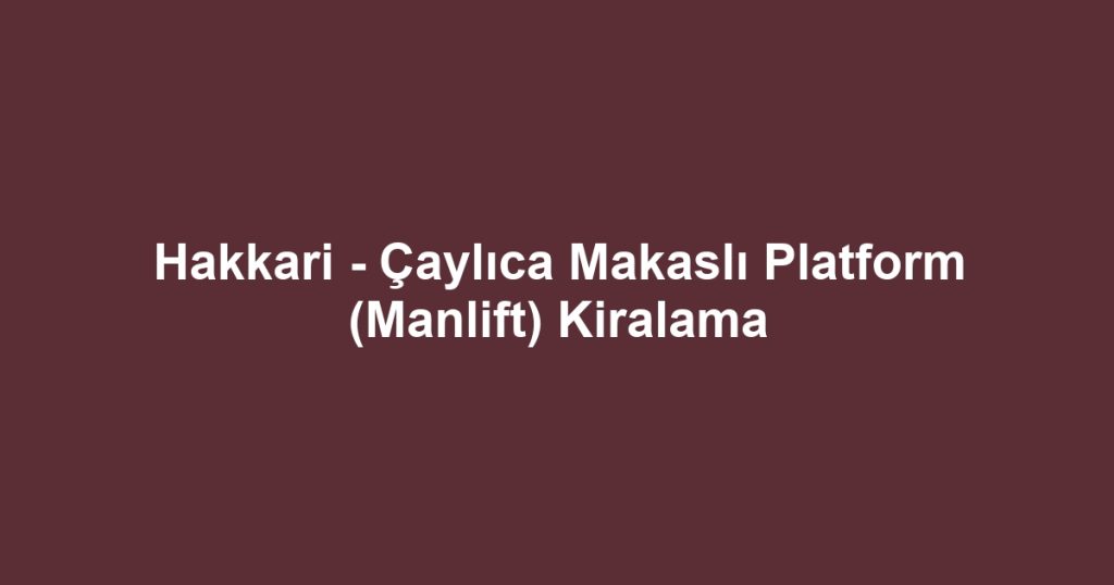 Hakkari - Çaylıca Makaslı Platform (Manlift) Kiralama