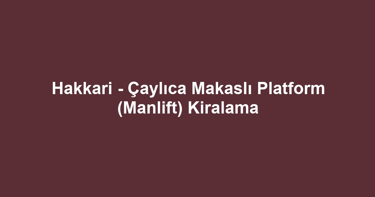 Hakkari - Çaylıca Makaslı Platform (Manlift) Kiralama