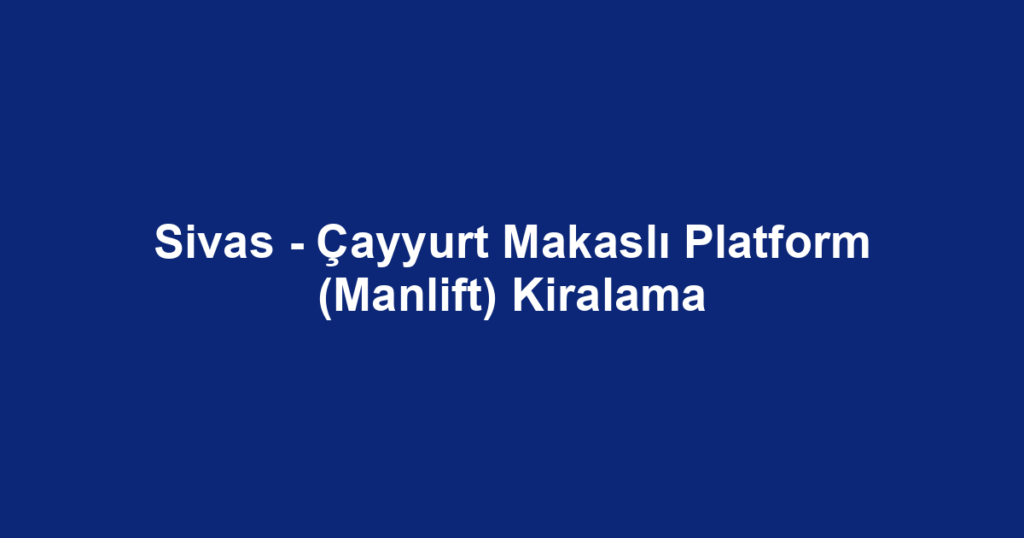 Sivas - Çayyurt Makaslı Platform (Manlift) Kiralama