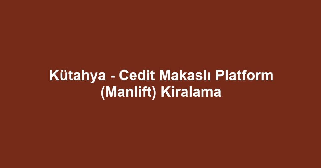 Kütahya - Cedit Makaslı Platform (Manlift) Kiralama