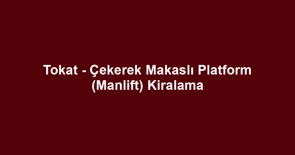 Tokat - Çekerek Makaslı Platform (Manlift) Kiralama
