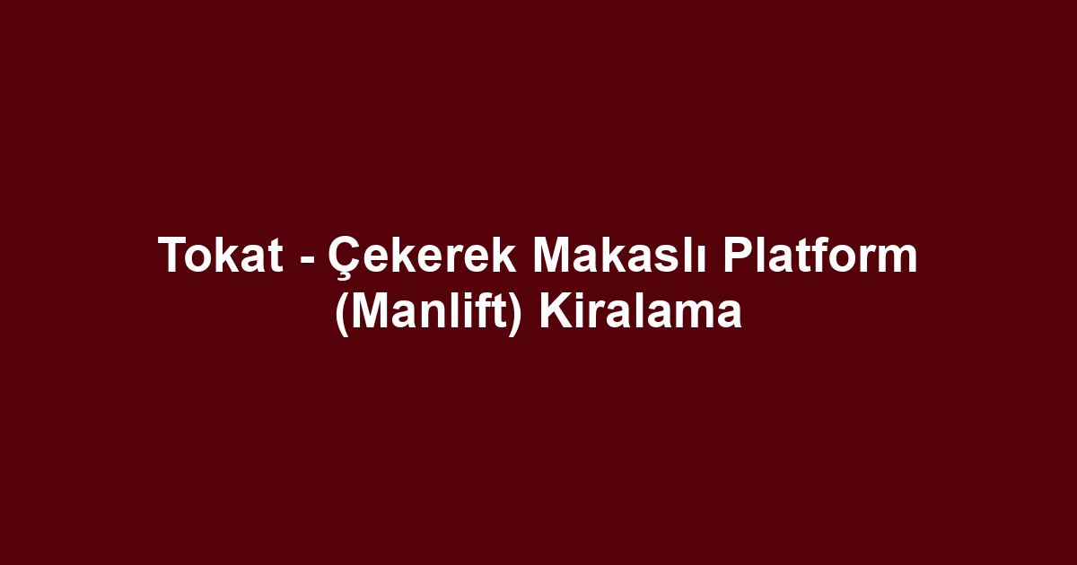 Tokat - Çekerek Makaslı Platform (Manlift) Kiralama