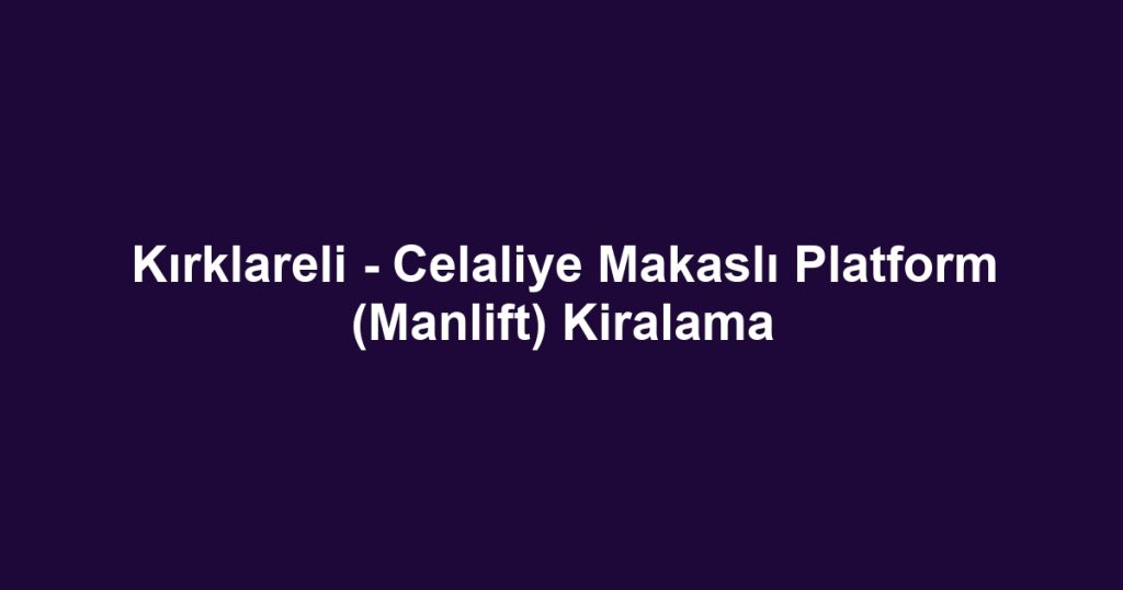 Kırklareli - Celaliye Makaslı Platform (Manlift) Kiralama