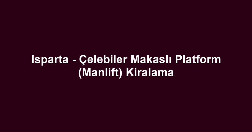 Isparta - Çelebiler Makaslı Platform (Manlift) Kiralama