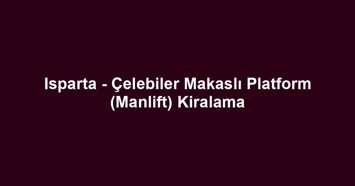 Isparta - Çelebiler Makaslı Platform (Manlift) Kiralama