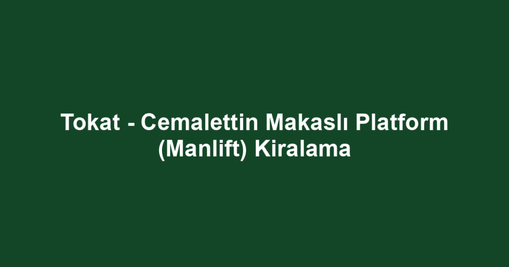 Tokat - Cemalettin Makaslı Platform (Manlift) Kiralama