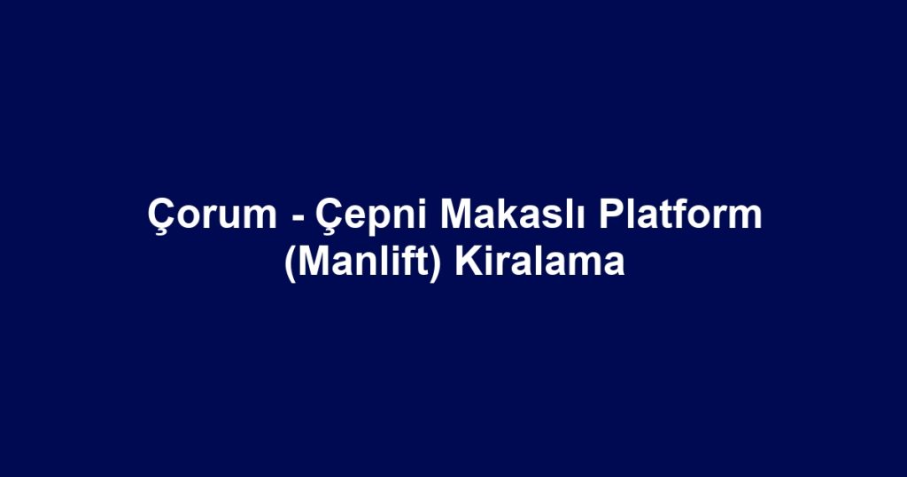 Çorum - Çepni Makaslı Platform (Manlift) Kiralama