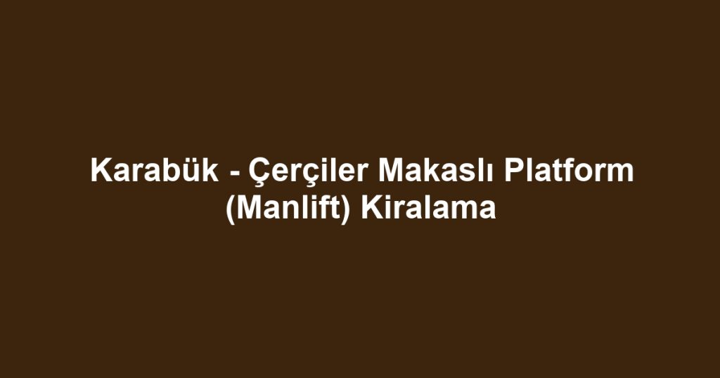 Karabük - Çerçiler Makaslı Platform (Manlift) Kiralama