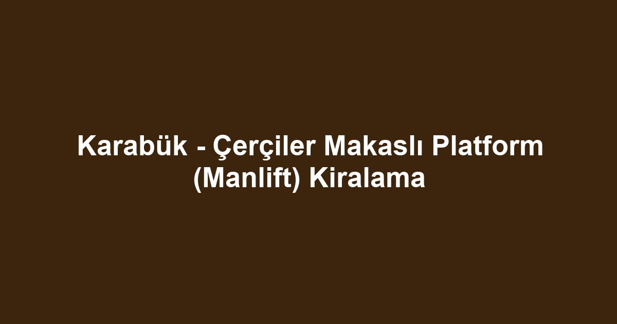 Karabük - Çerçiler Makaslı Platform (Manlift) Kiralama