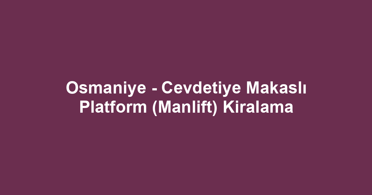 Osmaniye - Cevdetiye Makaslı Platform (Manlift) Kiralama
