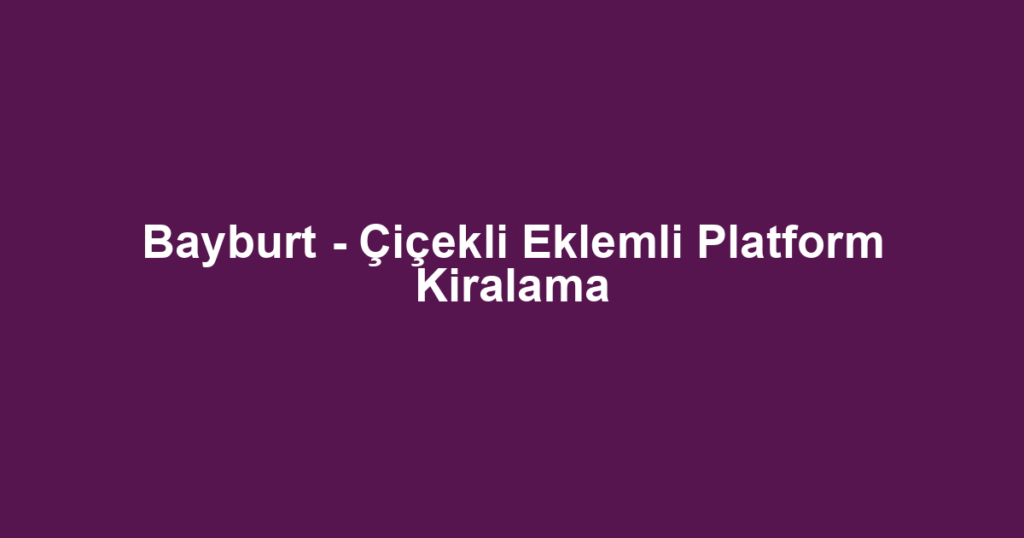 Bayburt - Çiçekli Eklemli Platform Kiralama