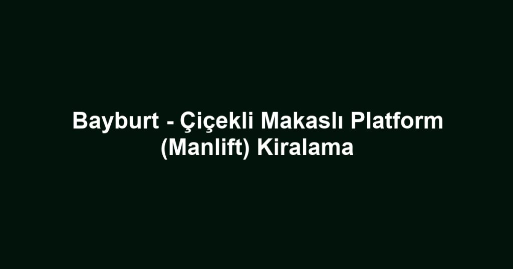 Bayburt - Çiçekli Makaslı Platform (Manlift) Kiralama