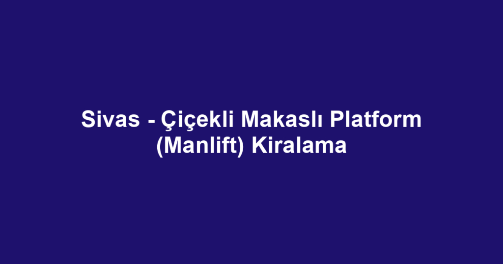 Sivas - Çiçekli Makaslı Platform (Manlift) Kiralama