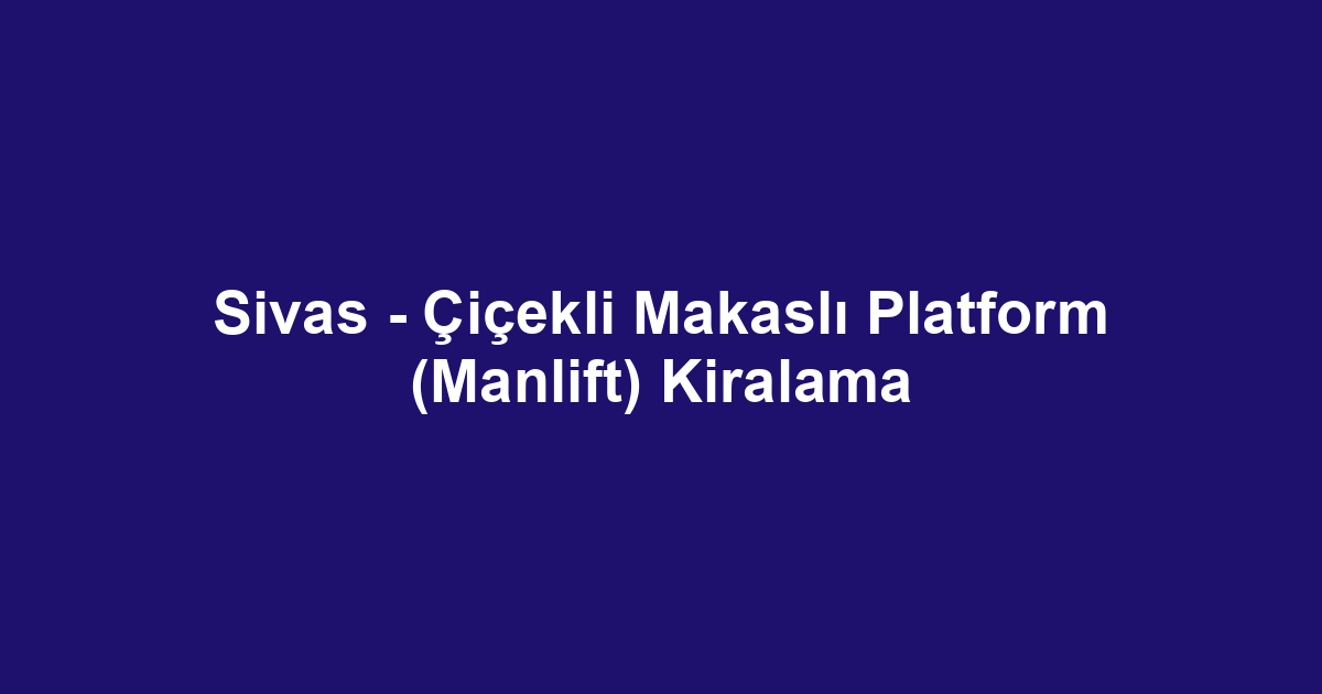Sivas - Çiçekli Makaslı Platform (Manlift) Kiralama