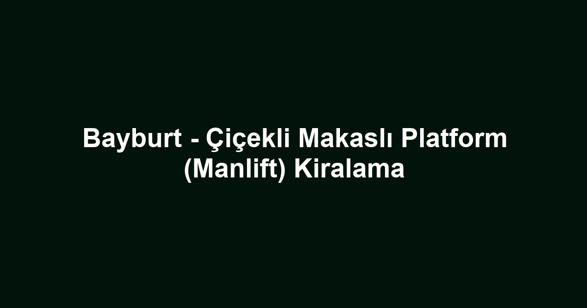 Bayburt - Çiçekli Makaslı Platform (Manlift) Kiralama