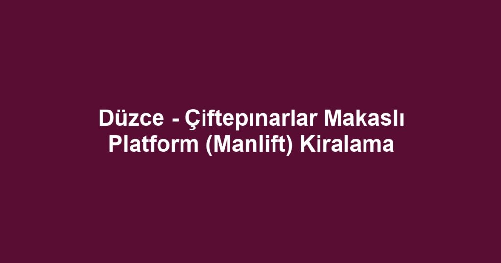 Düzce - Çiftepınarlar Makaslı Platform (Manlift) Kiralama