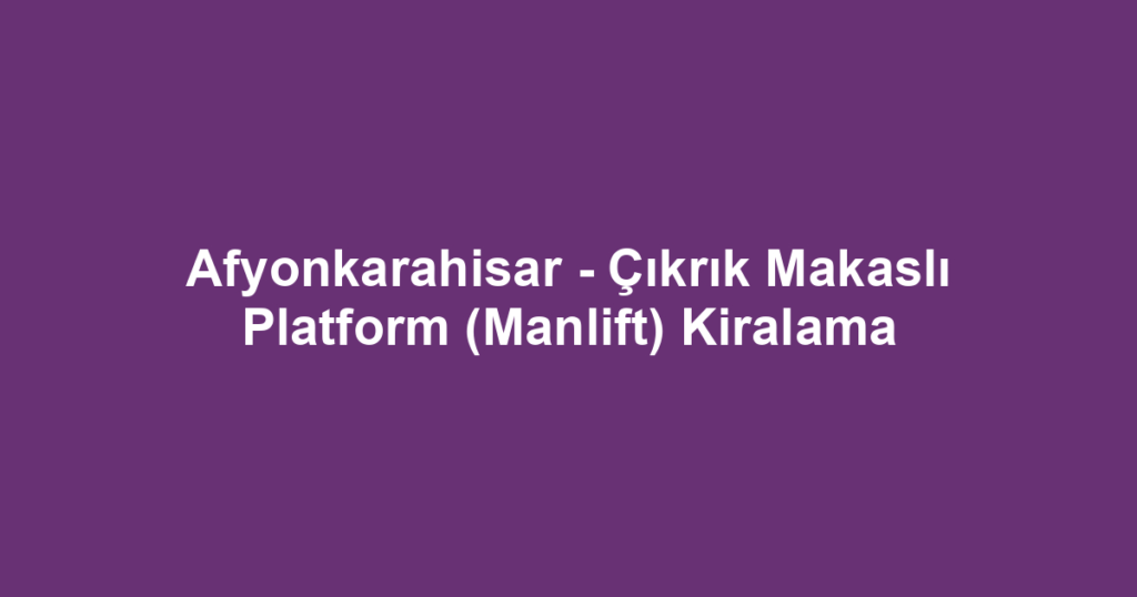 Afyonkarahisar - Çıkrık Makaslı Platform (Manlift) Kiralama