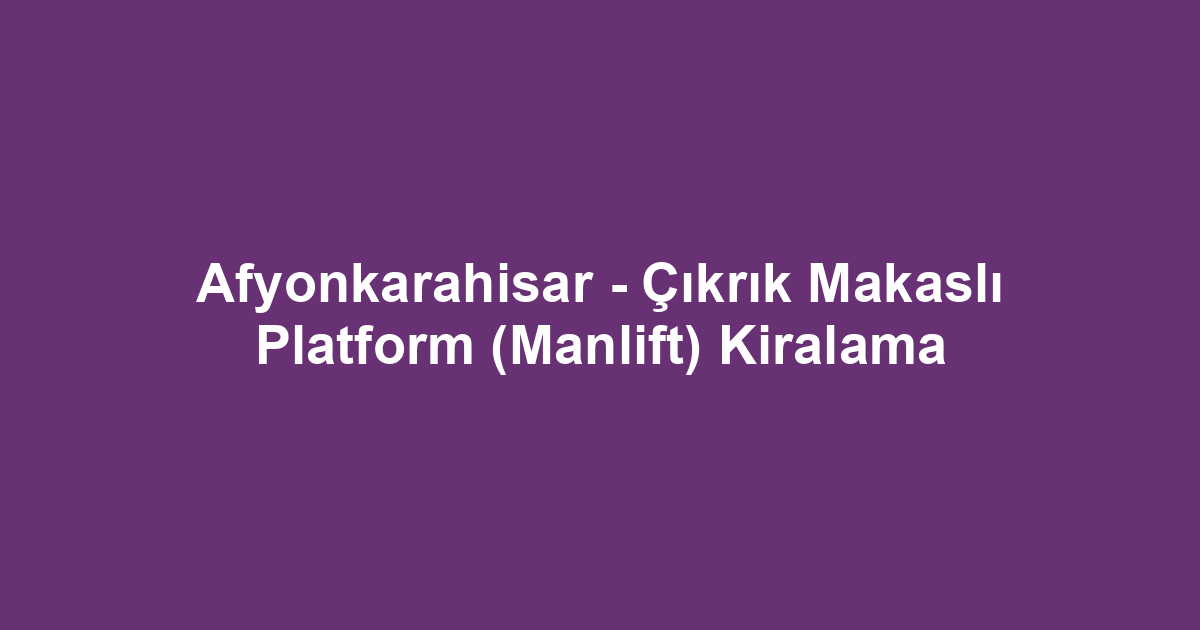 Afyonkarahisar - Çıkrık Makaslı Platform (Manlift) Kiralama