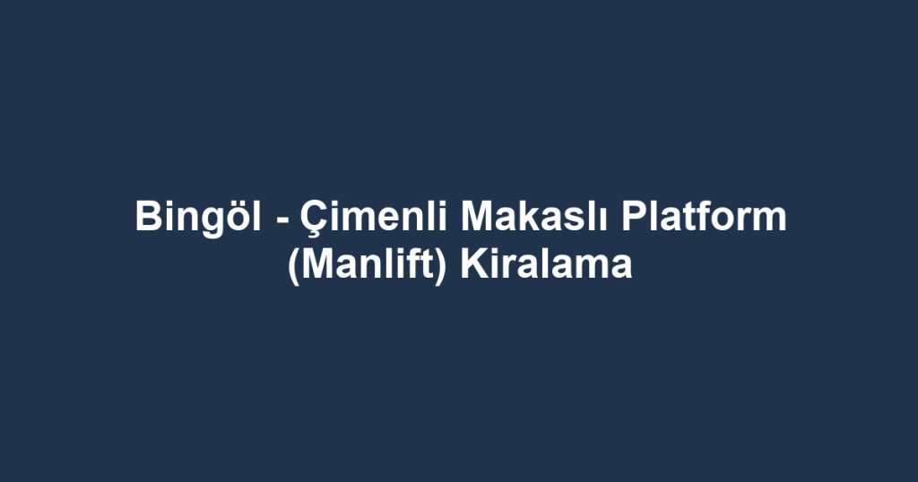 Bingöl - Çimenli Makaslı Platform (Manlift) Kiralama
