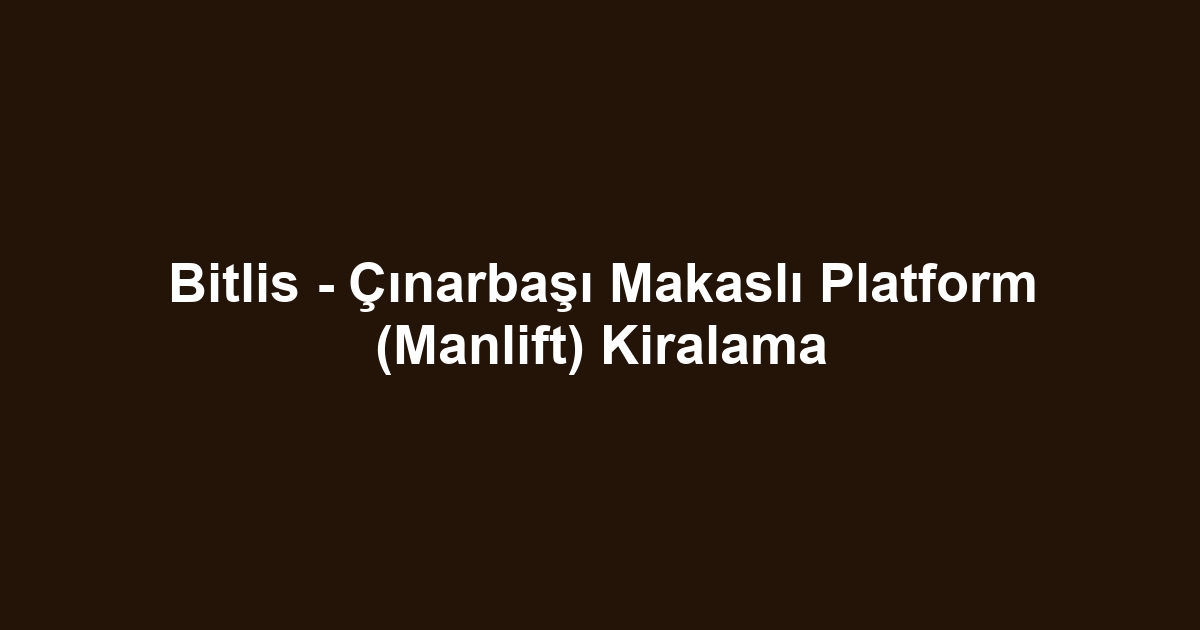 Bitlis - Çınarbaşı Makaslı Platform (Manlift) Kiralama
