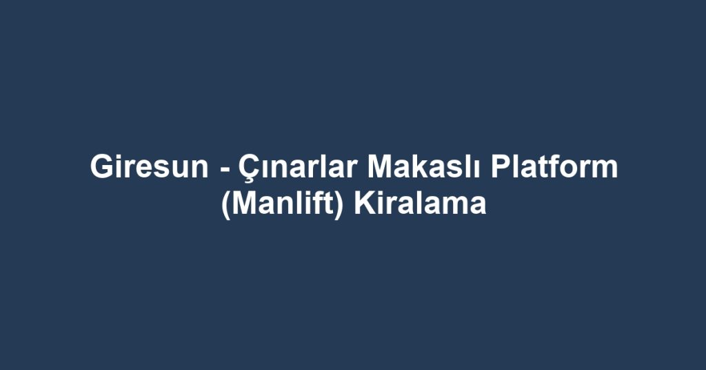 Giresun - Çınarlar Makaslı Platform (Manlift) Kiralama