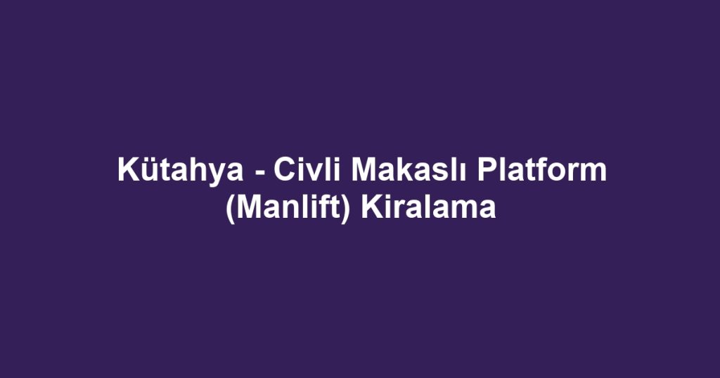 Kütahya - Civli Makaslı Platform (Manlift) Kiralama