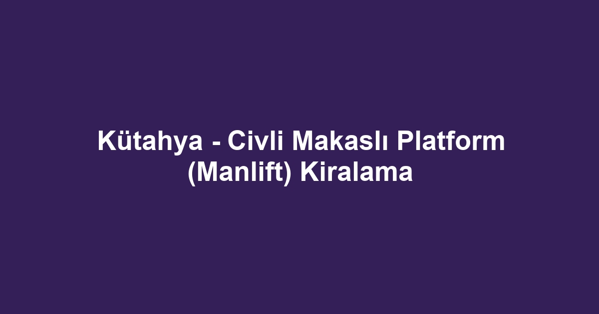 Kütahya - Civli Makaslı Platform (Manlift) Kiralama