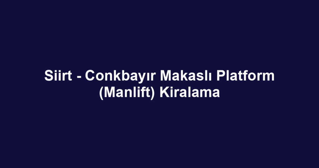 Siirt - Conkbayır Makaslı Platform (Manlift) Kiralama