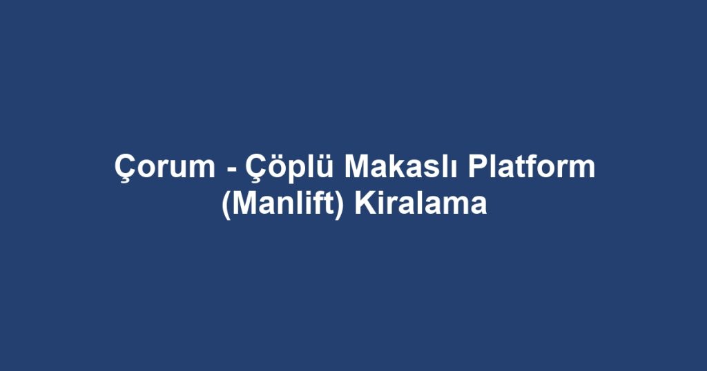 Çorum - Çöplü Makaslı Platform (Manlift) Kiralama