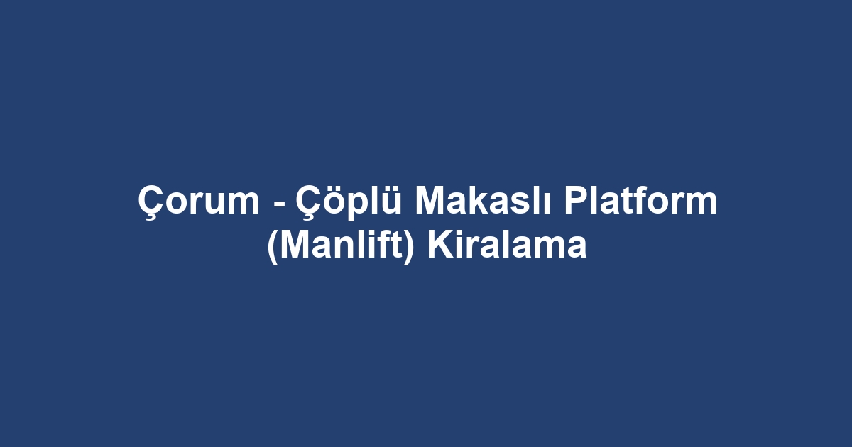 Çorum - Çöplü Makaslı Platform (Manlift) Kiralama