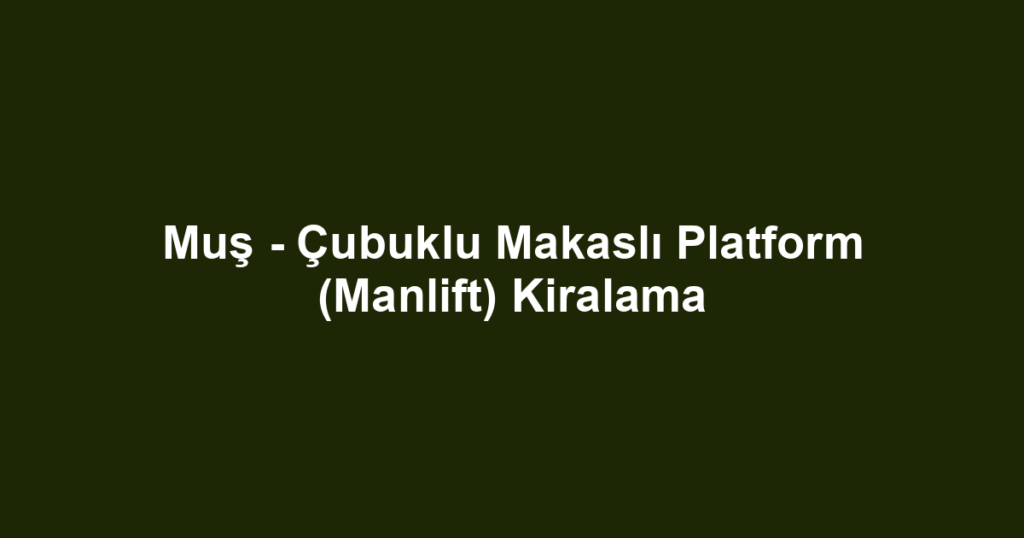 Muş - Çubuklu Makaslı Platform (Manlift) Kiralama