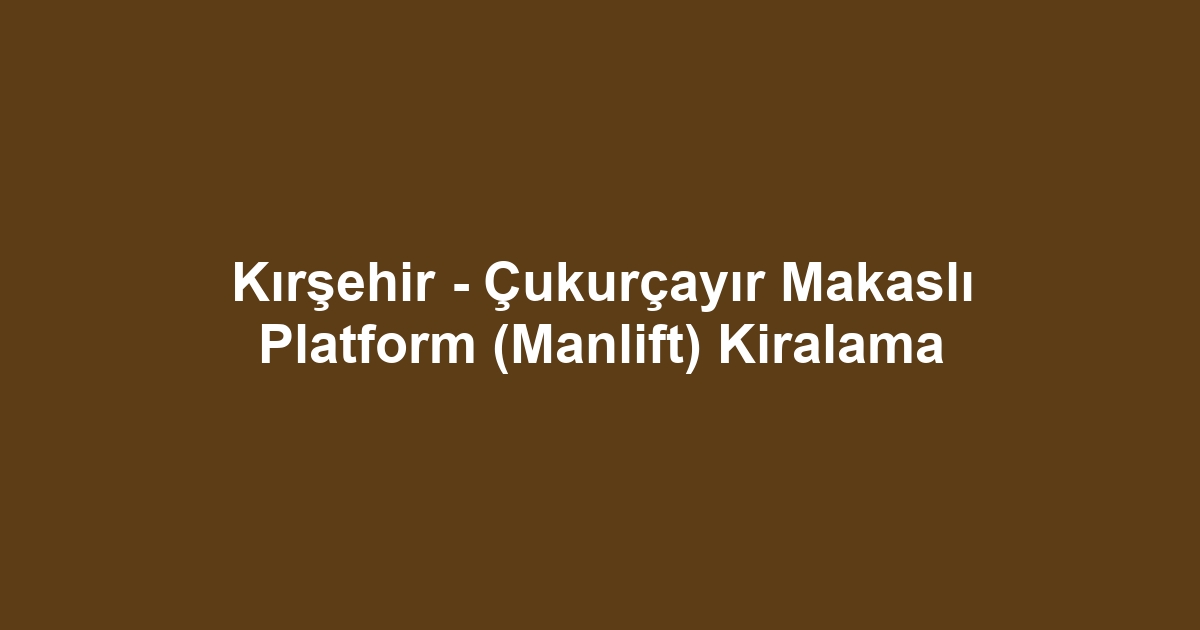 Kırşehir - Çukurçayır Makaslı Platform (Manlift) Kiralama