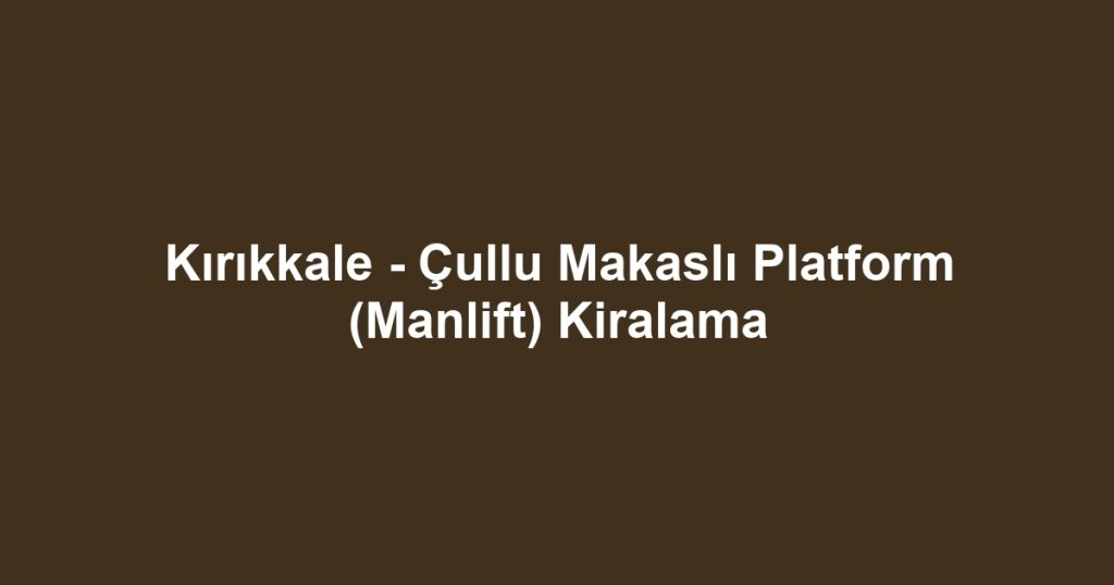 Kırıkkale - Çullu Makaslı Platform (Manlift) Kiralama