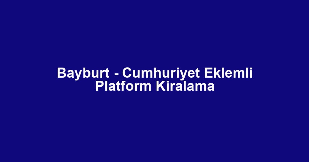 Bayburt - Cumhuriyet Eklemli Platform Kiralama