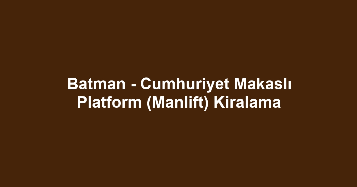 Batman - Cumhuriyet Makaslı Platform (Manlift) Kiralama