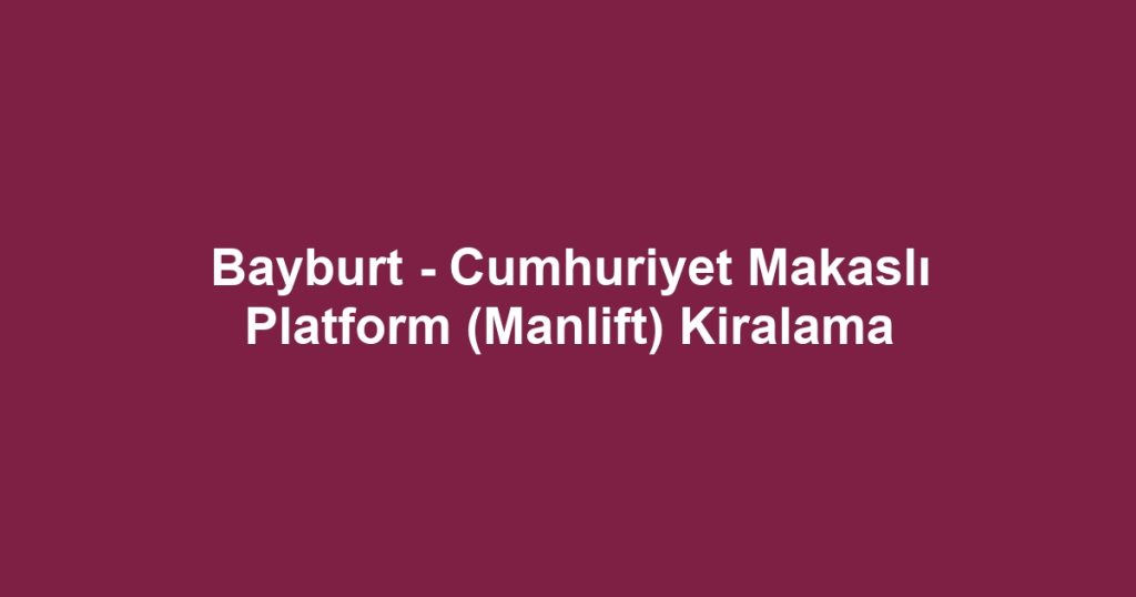 Bayburt - Cumhuriyet Makaslı Platform (Manlift) Kiralama