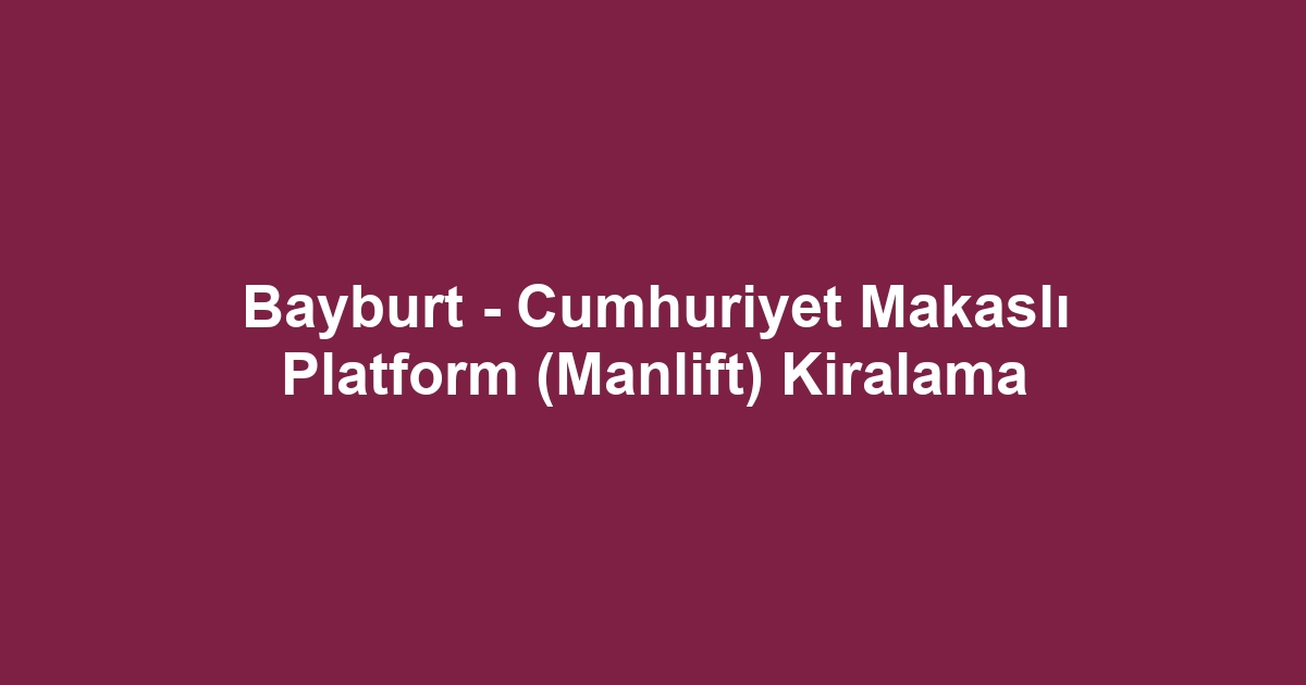 Bayburt - Cumhuriyet Makaslı Platform (Manlift) Kiralama
