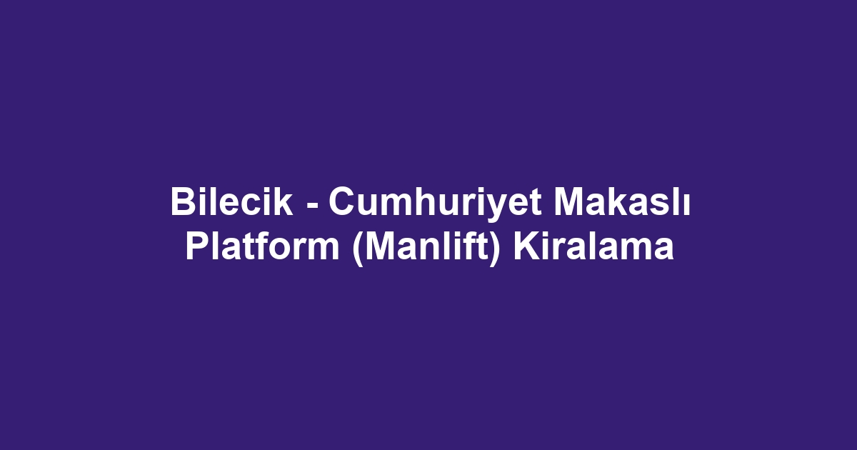 Bilecik - Cumhuriyet Makaslı Platform (Manlift) Kiralama