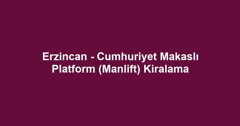 Erzincan - Cumhuriyet Makaslı Platform (Manlift) Kiralama