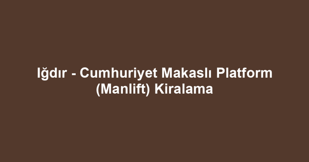 Iğdır - Cumhuriyet Makaslı Platform (Manlift) Kiralama