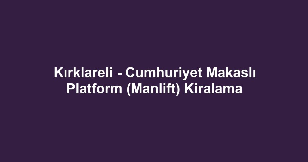 Kırklareli - Cumhuriyet Makaslı Platform (Manlift) Kiralama