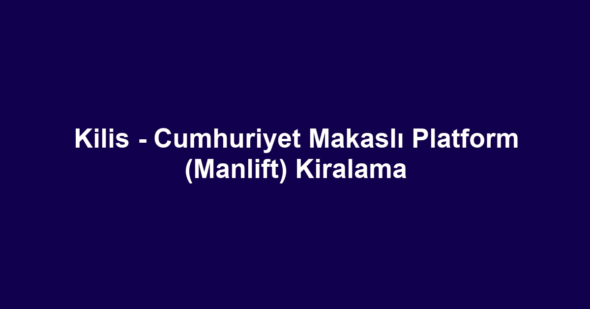 Kilis - Cumhuriyet Makaslı Platform (Manlift) Kiralama