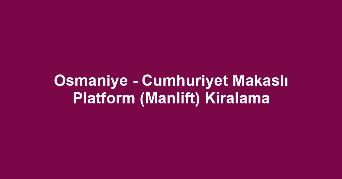 Osmaniye - Cumhuriyet Makaslı Platform (Manlift) Kiralama