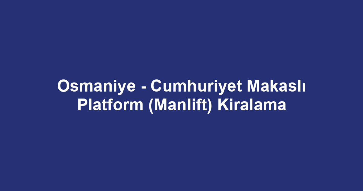 Osmaniye - Cumhuriyet Makaslı Platform (Manlift) Kiralama