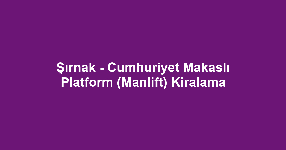 Şırnak - Cumhuriyet Makaslı Platform (Manlift) Kiralama