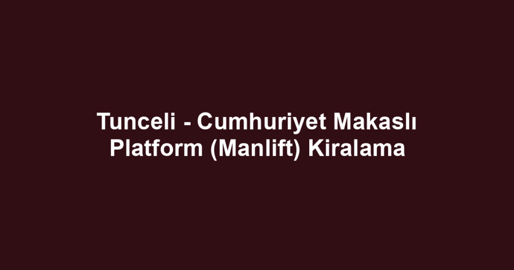 Tunceli - Cumhuriyet Makaslı Platform (Manlift) Kiralama