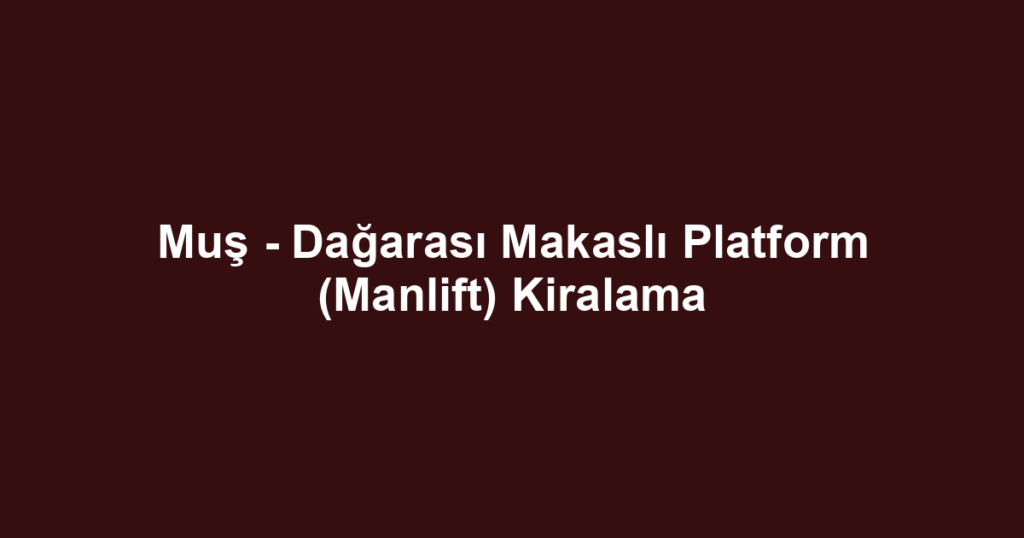 Muş - Dağarası Makaslı Platform (Manlift) Kiralama