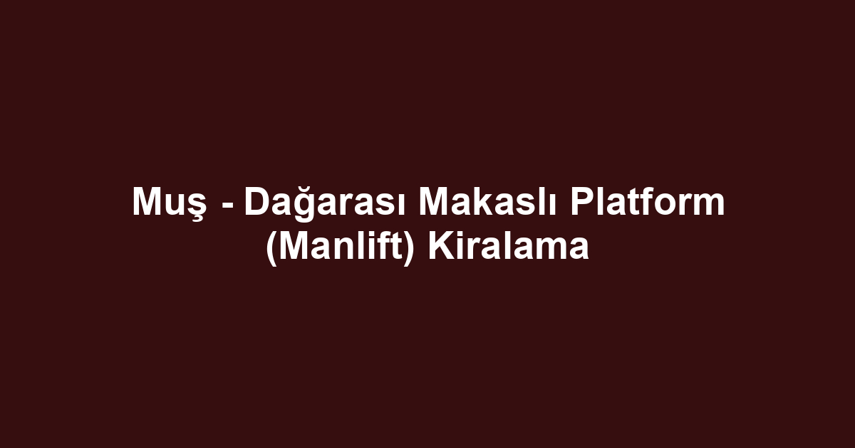 Muş - Dağarası Makaslı Platform (Manlift) Kiralama