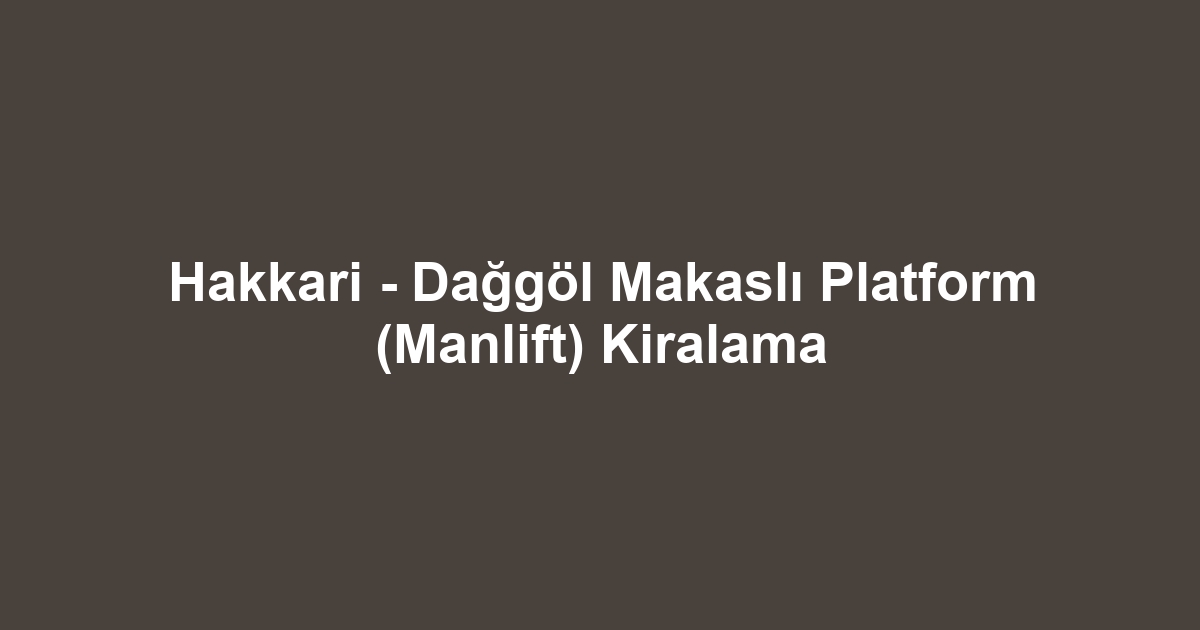 Hakkari - Dağgöl Makaslı Platform (Manlift) Kiralama