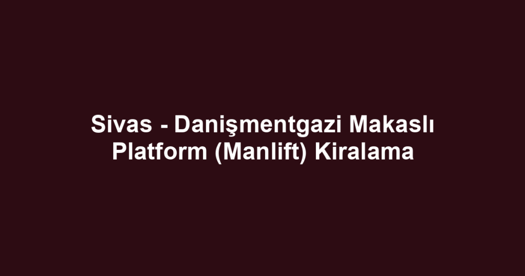 Sivas - Danişmentgazi Makaslı Platform (Manlift) Kiralama